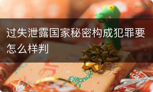 过失泄露国家秘密构成犯罪要怎么样判
