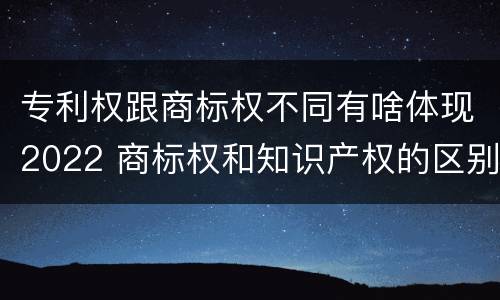 专利权跟商标权不同有啥体现2022 商标权和知识产权的区别