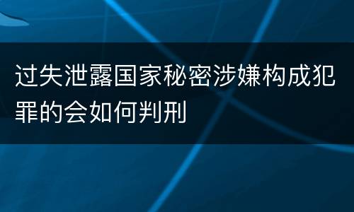 过失泄露国家秘密涉嫌构成犯罪的会如何判刑