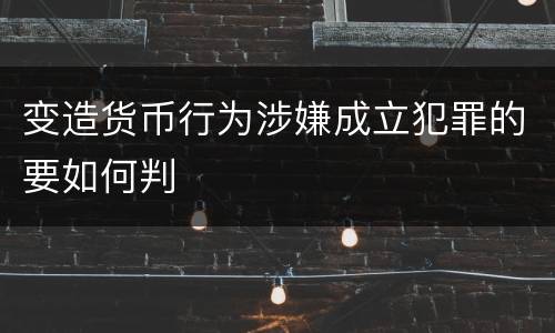 变造货币行为涉嫌成立犯罪的要如何判