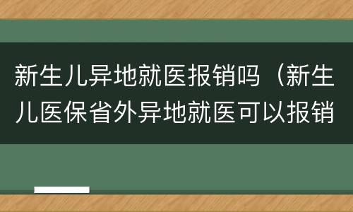 新生儿异地就医报销吗（新生儿医保省外异地就医可以报销吗）