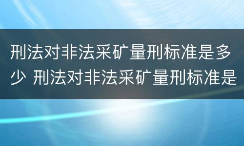 刑法对非法采矿量刑标准是多少 刑法对非法采矿量刑标准是多少条