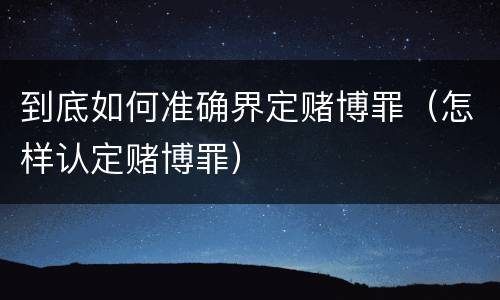 到底如何准确界定赌博罪（怎样认定赌博罪）