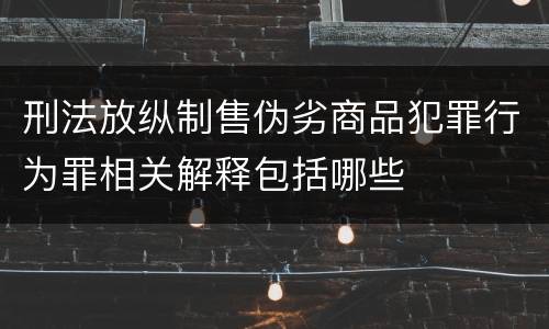 刑法放纵制售伪劣商品犯罪行为罪相关解释包括哪些