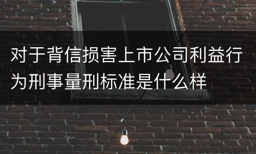 对于背信损害上市公司利益行为刑事量刑标准是什么样