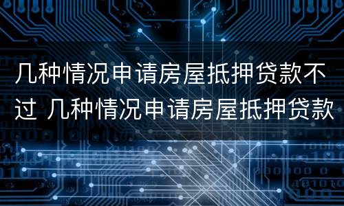 几种情况申请房屋抵押贷款不过 几种情况申请房屋抵押贷款不过审