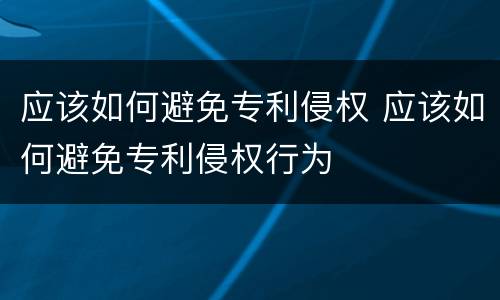 应该如何避免专利侵权 应该如何避免专利侵权行为