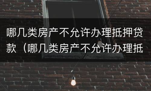 哪几类房产不允许办理抵押贷款（哪几类房产不允许办理抵押贷款的）
