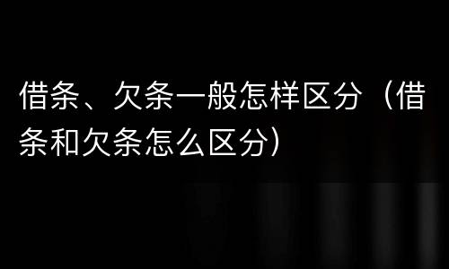 借条、欠条一般怎样区分（借条和欠条怎么区分）