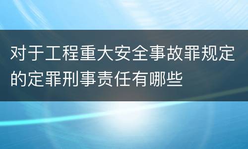 对于工程重大安全事故罪规定的定罪刑事责任有哪些
