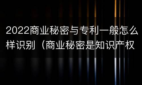 2022商业秘密与专利一般怎么样识别（商业秘密是知识产权么）