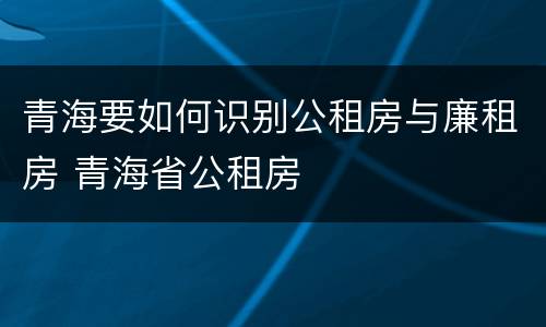 青海要如何识别公租房与廉租房 青海省公租房