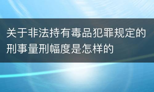 关于非法持有毒品犯罪规定的刑事量刑幅度是怎样的