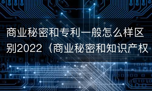商业秘密和专利一般怎么样区别2022（商业秘密和知识产权的区别）