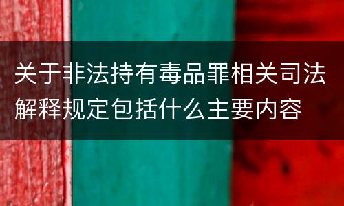 关于非法持有毒品罪相关司法解释规定包括什么主要内容