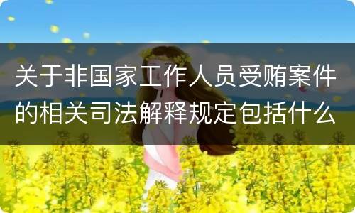 关于非国家工作人员受贿案件的相关司法解释规定包括什么内容