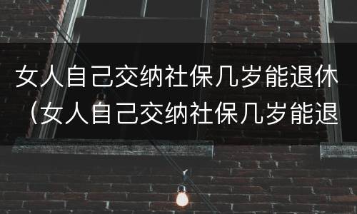 女人自己交纳社保几岁能退休（女人自己交纳社保几岁能退休了）