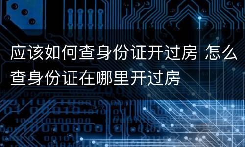 应该如何查身份证开过房 怎么查身份证在哪里开过房
