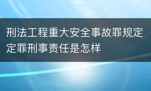 刑法工程重大安全事故罪规定定罪刑事责任是怎样