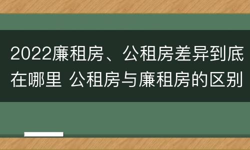 2022廉租房、公租房差异到底在哪里 公租房与廉租房的区别都在此,别再搞错了!