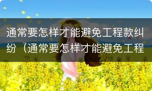 通常要怎样才能避免工程款纠纷（通常要怎样才能避免工程款纠纷呢）
