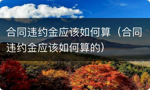合同违约金应该如何算（合同违约金应该如何算的）