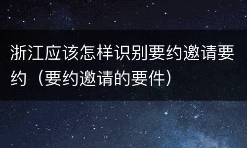 浙江应该怎样识别要约邀请要约（要约邀请的要件）