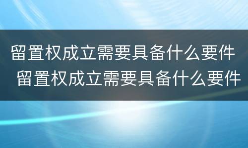 留置权成立需要具备什么要件 留置权成立需要具备什么要件和条件