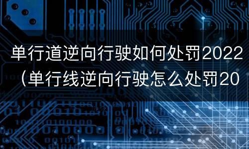 单行道逆向行驶如何处罚2022（单行线逆向行驶怎么处罚2020）