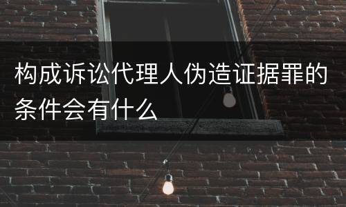 构成诉讼代理人伪造证据罪的条件会有什么