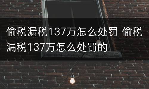 偷税漏税137万怎么处罚 偷税漏税137万怎么处罚的
