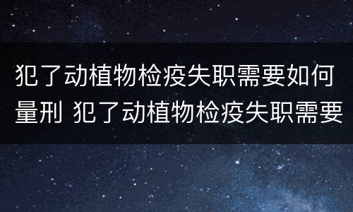 犯了动植物检疫失职需要如何量刑 犯了动植物检疫失职需要如何量刑呢