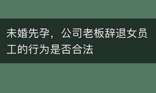 未婚先孕，公司老板辞退女员工的行为是否合法