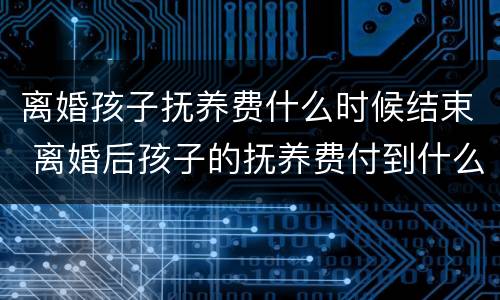 离婚孩子抚养费什么时候结束 离婚后孩子的抚养费付到什么时候结束