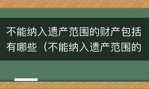 不能纳入遗产范围的财产包括有哪些（不能纳入遗产范围的财产包括有哪些）