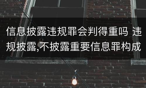 信息披露违规罪会判得重吗 违规披露,不披露重要信息罪构成要件
