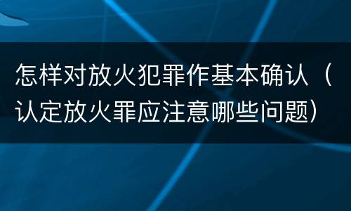 怎样对放火犯罪作基本确认（认定放火罪应注意哪些问题）