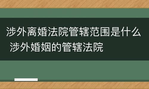 涉外离婚法院管辖范围是什么 涉外婚姻的管辖法院