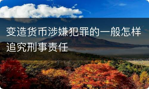 变造货币涉嫌犯罪的一般怎样追究刑事责任