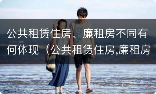 公共租赁住房、廉租房不同有何体现（公共租赁住房,廉租房不同有何体现和影响）