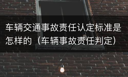 车辆交通事故责任认定标准是怎样的（车辆事故责任判定）
