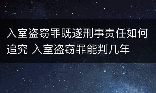 入室盗窃罪既遂刑事责任如何追究 入室盗窃罪能判几年