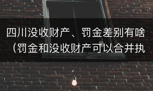四川没收财产、罚金差别有啥（罚金和没收财产可以合并执行吗）