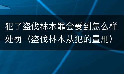 犯了盗伐林木罪会受到怎么样处罚（盗伐林木从犯的量刑）