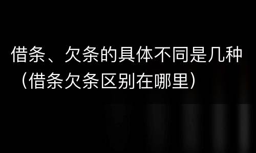 借条、欠条的具体不同是几种（借条欠条区别在哪里）