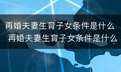 再婚夫妻生育子女条件是什么 再婚夫妻生育子女条件是什么呢
