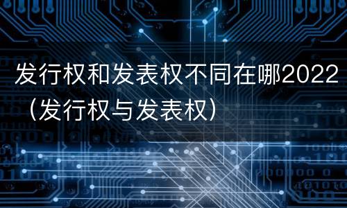 发行权和发表权不同在哪2022（发行权与发表权）