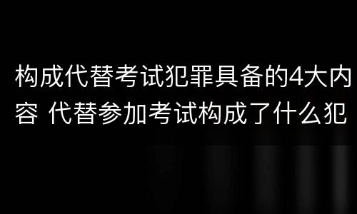 构成代替考试犯罪具备的4大内容 代替参加考试构成了什么犯罪