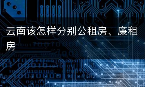 云南该怎样分别公租房、廉租房