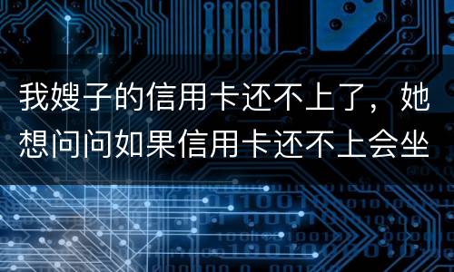 我嫂子的信用卡还不上了，她想问问如果信用卡还不上会坐牢吗